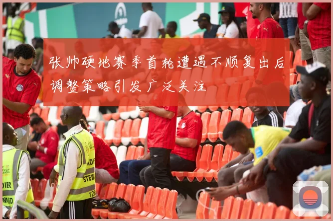 张帅硬地赛季首轮遭遇不顺复出后调整策略引发广泛关注